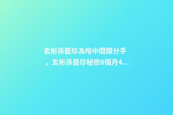 玄彬孫藝珍為啥中間鬧分手，玄彬孫藝珍秘戀8個月4大甜蜜細節3年4次否認-第1張-觀點-玄機派
